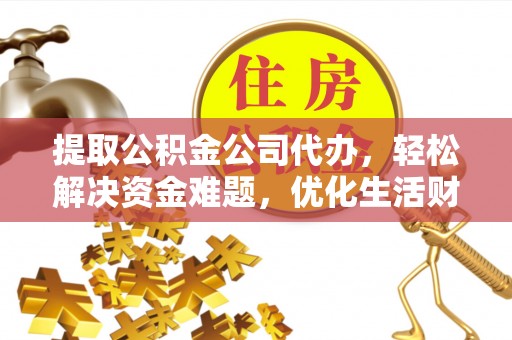 信阳提取公积金公司代办，轻松解决资金难题，优化生活财务管理