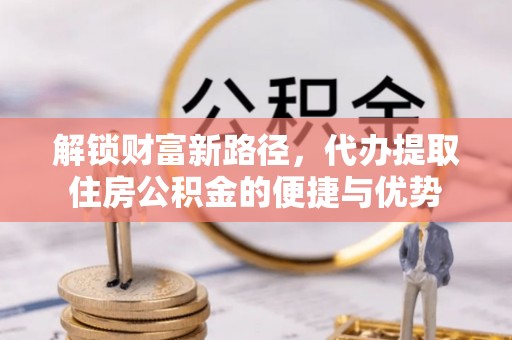 信阳解锁财富新路径，代办提取住房公积金的便捷与优势