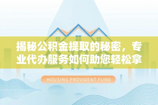 信阳揭秘公积金提取的秘密，专业代办服务如何助您轻松拿钱