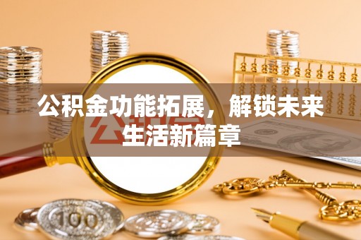 信阳公积金功能拓展，解锁未来生活新篇章