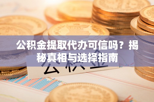 信阳公积金提取代办可信吗？揭秘真相与选择指南