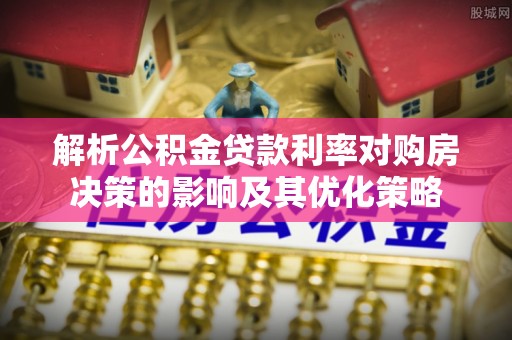 信阳解析公积金贷款利率对购房决策的影响及其优化策略