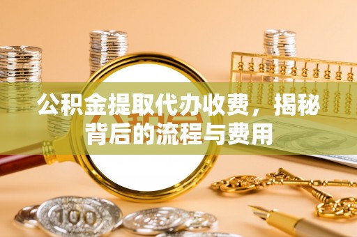 信阳公积金提取代办收费，揭秘背后的流程与费用