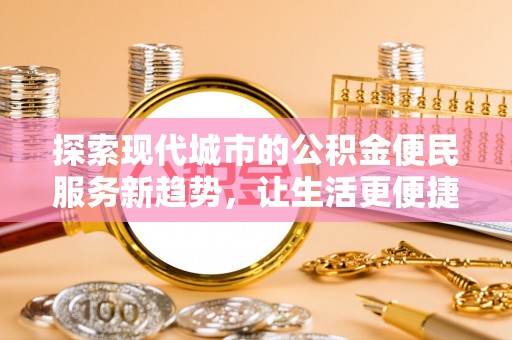 信阳探索现代城市的公积金便民服务新趋势，让生活更便捷