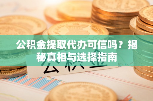 信阳公积金提取代办可信吗？揭秘真相与选择指南