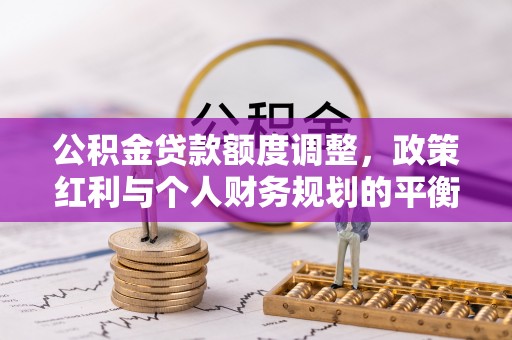 信阳公积金贷款额度调整，政策红利与个人财务规划的平衡之道