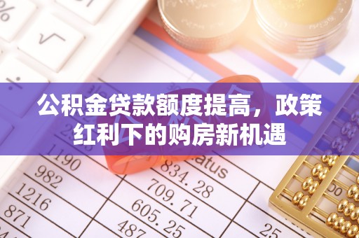 信阳公积金贷款额度提高，政策红利下的购房新机遇