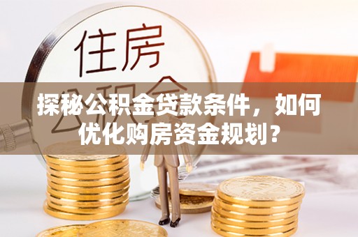 信阳探秘公积金贷款条件，如何优化购房资金规划？