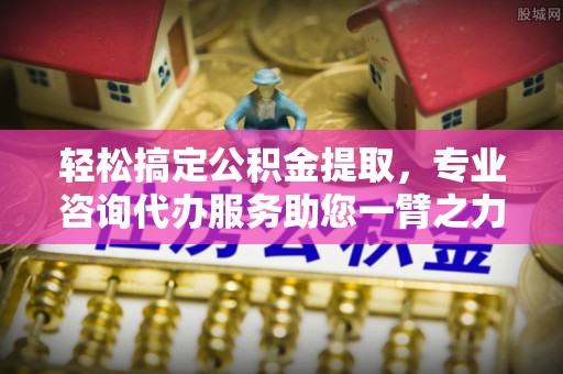 信阳轻松搞定公积金提取，专业咨询代办服务助您一臂之力