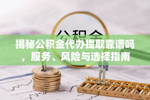 信阳揭秘公积金代办提取靠谱吗，服务、风险与选择指南