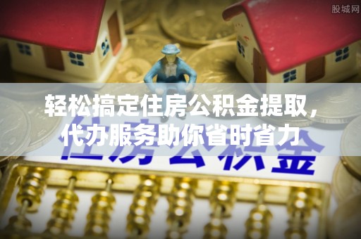 信阳轻松搞定住房公积金提取，代办服务助你省时省力
