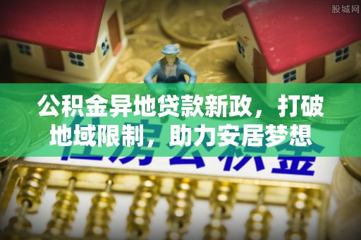 信阳公积金异地贷款新政，打破地域限制，助力安居梦想