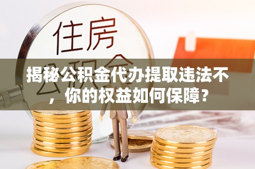 信阳揭秘公积金代办提取违法不，你的权益如何保障？