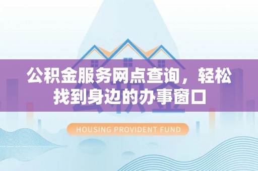 信阳公积金服务网点查询，轻松找到身边的办事窗口